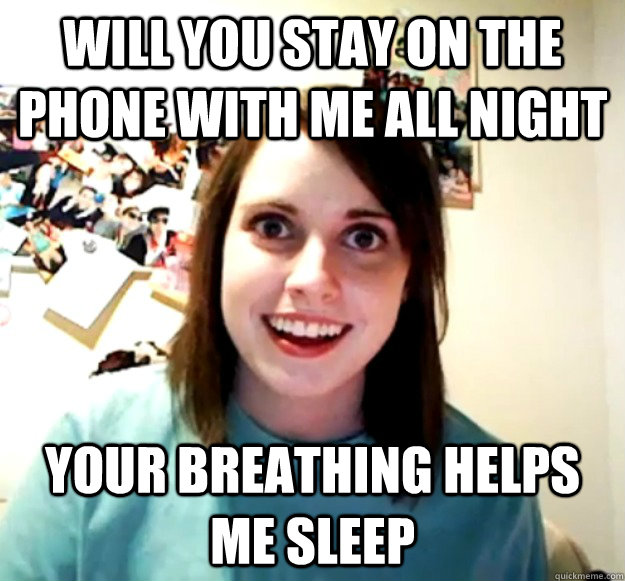 Will you stay on the phone with me all night Your breathing helps me sleep - Will you stay on the phone with me all night Your breathing helps me sleep  Overly Attached Girlfriend