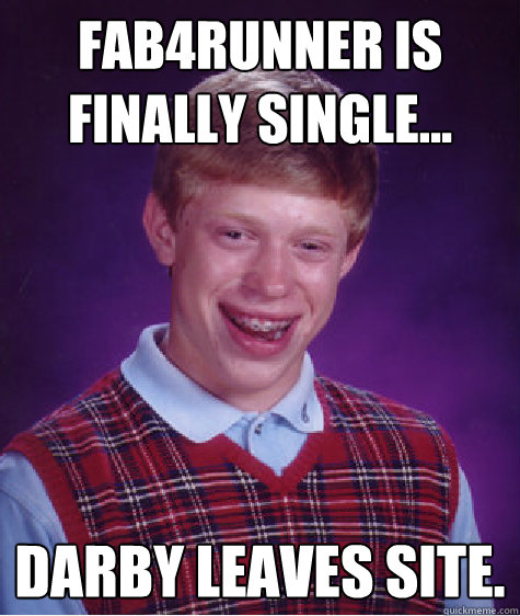 Fab4runner is finally single... Darby leaves site.   Bad Luck Brian