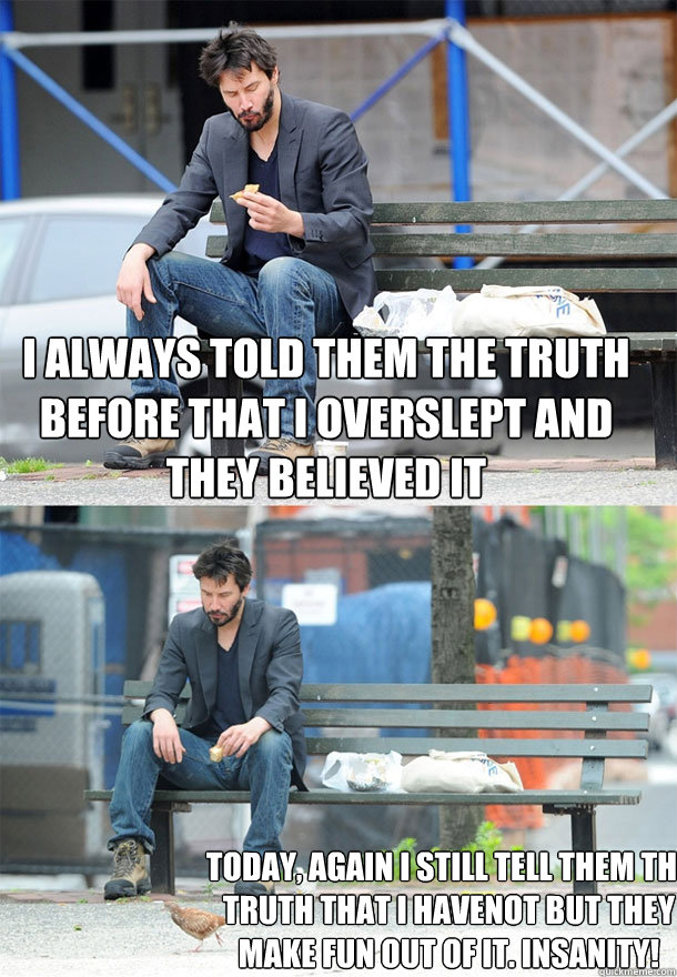 I always told them the truth before that I overslept and they believed it Today, again I still tell them the truth that I HAVENOT but they make fun out of it. Insanity!  - I always told them the truth before that I overslept and they believed it Today, again I still tell them the truth that I HAVENOT but they make fun out of it. Insanity!   Sad Keanu
