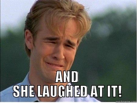 She Laughed at it -  AND SHE LAUGHED AT IT! 1990s Problems