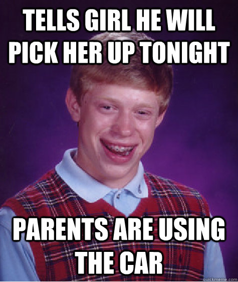 Tells girl he will pick her up tonight Parents are using the car  Bad Luck Brian