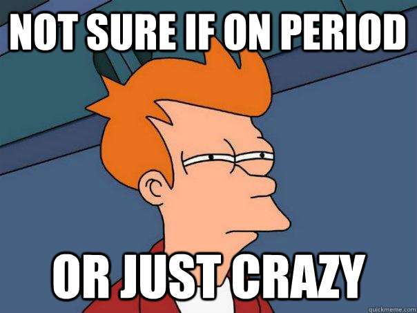 Not sure if on period or just crazy  Futurama Fry