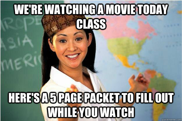 we're watching a movie today class here's a 5 page packet to fill out while you watch - we're watching a movie today class here's a 5 page packet to fill out while you watch  Scumbag Teacher