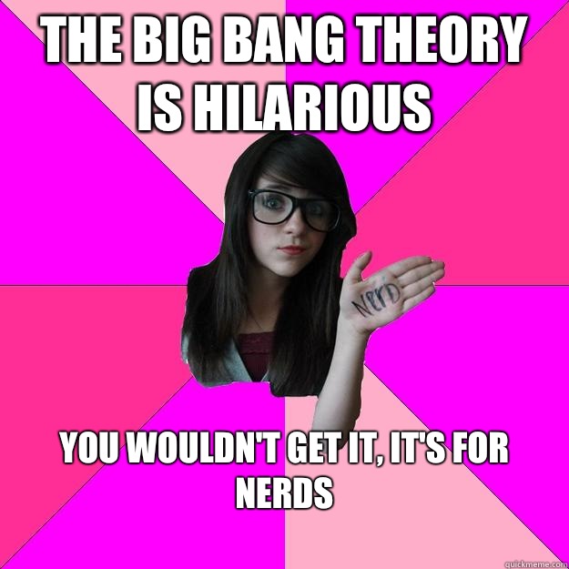 The Big Bang Theory is hilarious You wouldn't get it, it's for nerds
 - The Big Bang Theory is hilarious You wouldn't get it, it's for nerds
  Idiot Nerd Girl