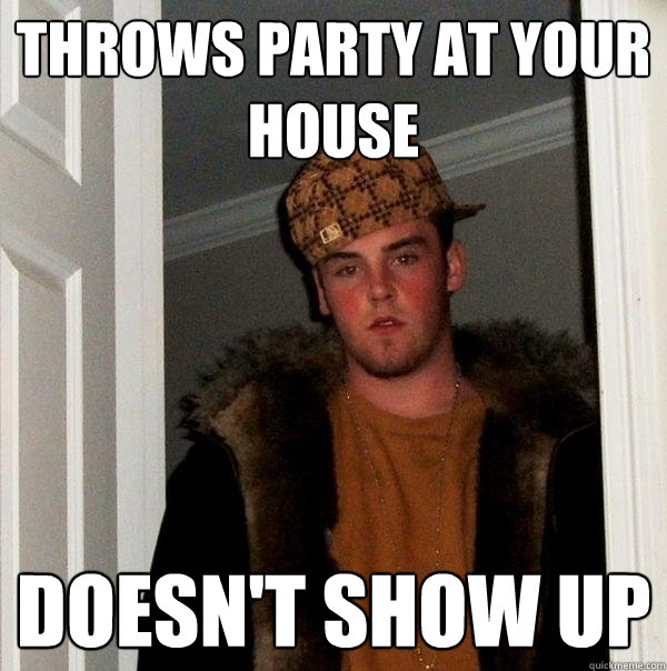 Throws party at your house Doesn't show up  Scumbag Steve