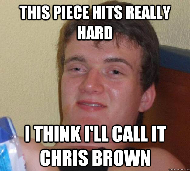 This piece hits really hard I think I'll call it Chris Brown   10 Guy