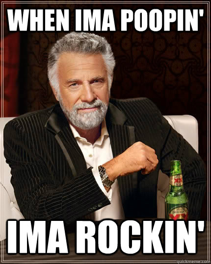 When Ima poopin' Ima rockin' - When Ima poopin' Ima rockin'  The Most Interesting Man In The World