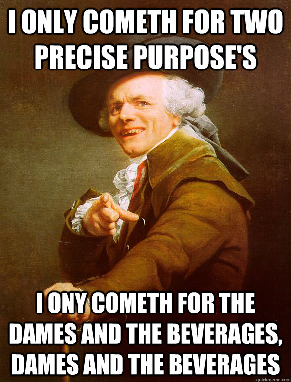 I only cometh for two precise purpose's  I ony cometh for the dames and the beverages, dames and the beverages  Joseph Ducreux