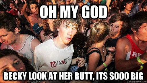 Oh my god Becky look at her butt, its sooo big   Sudden Clarity Clarence