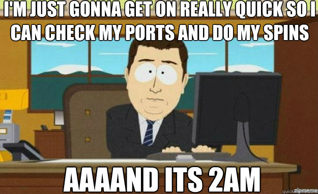 I'm just gonna get on really quick so i can check my ports and do my spins aaaand its 2am  aaaand its gone