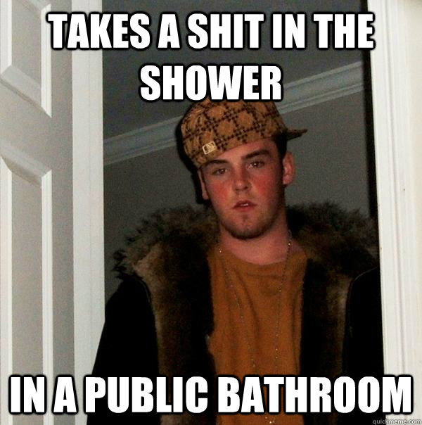 Takes a shit in the shower In a public bathroom  Scumbag Steve