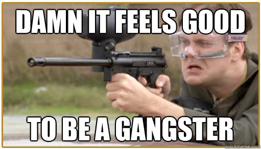 damn it feels good  to be a gangster  Dwight