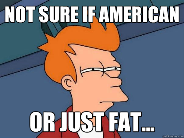 Not sure if American Or just fat...  Futurama Fry