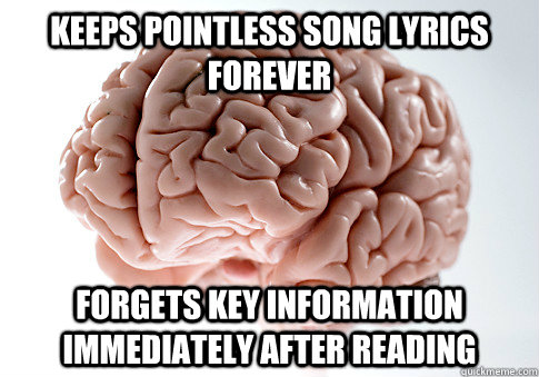 keeps pointless song lyrics forever  Forgets key information immediately after reading  Scumbag Brain