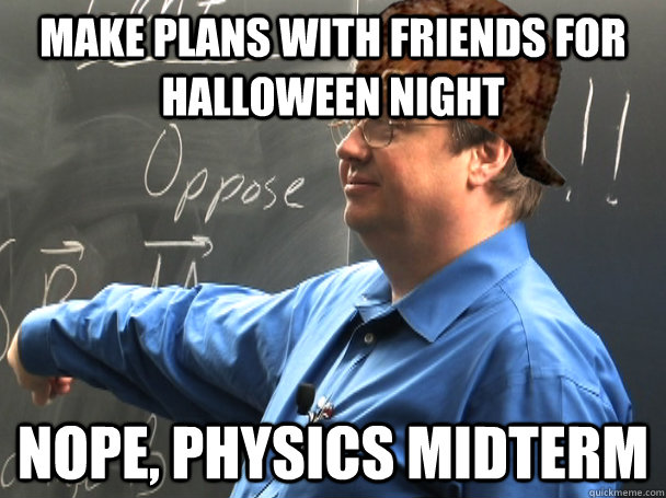 Make plans with friends for Halloween night Nope, Physics midterm  