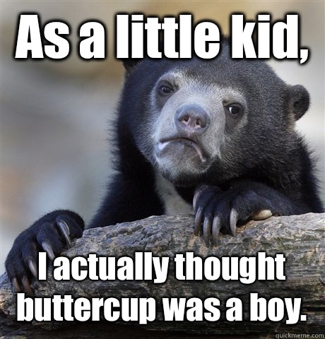 As a little kid,  I actually thought buttercup was a boy.  Confession Bear