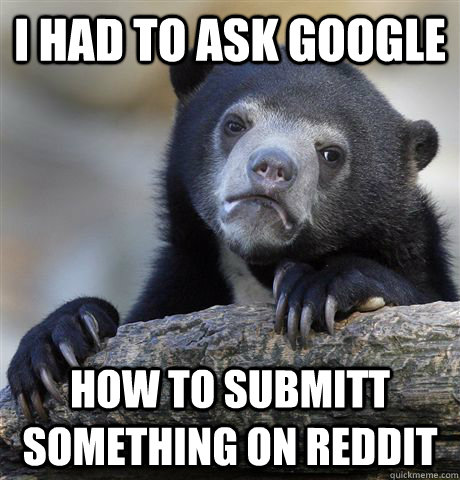 I had to ask google How to submitt something on reddit  Confession Bear