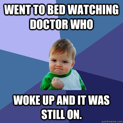 Went to bed watching Doctor Who Woke up and it was still on.  Success Kid