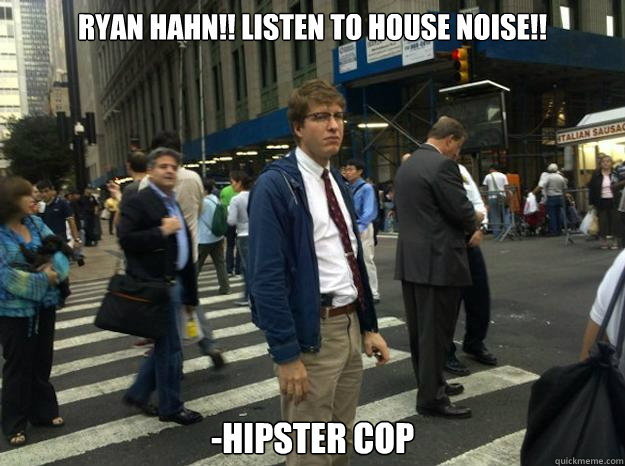 Ryan Hahn!! Listen to HOUSE Noise!! -Hipster Cop  