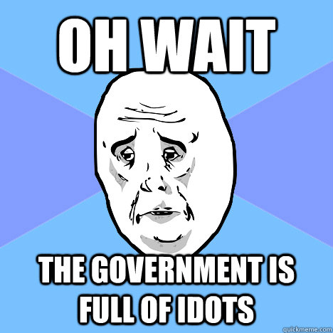 Oh wait the government is full of idots  Okay Guy