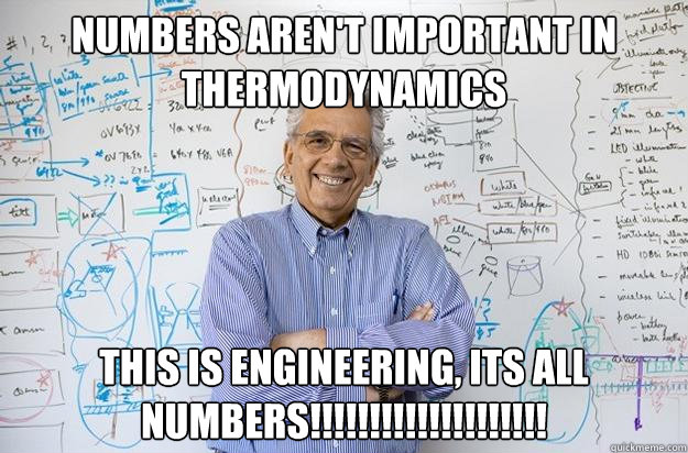 Numbers aren't important in thermodynamics THIS IS ENGINEERING, ITS ALL NUMBERS!!!!!!!!!!!!!!!!!!!!  Engineering Professor