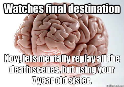 Watches final destination Now, lets mentally replay all the death scenes, but using your
7 year old sister.  - Watches final destination Now, lets mentally replay all the death scenes, but using your
7 year old sister.   Scumbag Brain