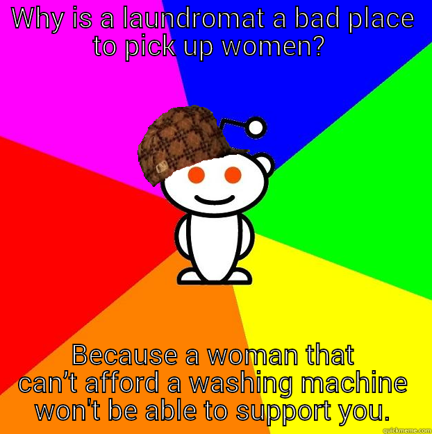 WHY IS A LAUNDROMAT A BAD PLACE TO PICK UP WOMEN?  BECAUSE A WOMAN THAT CAN’T AFFORD A WASHING MACHINE WON'T BE ABLE TO SUPPORT YOU. Scumbag Redditor