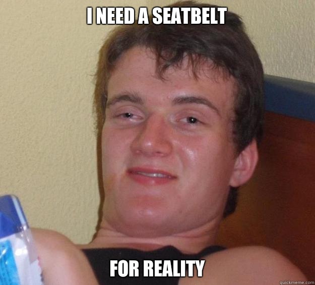 I need a seatbelt For reality - I need a seatbelt For reality  10 Guy