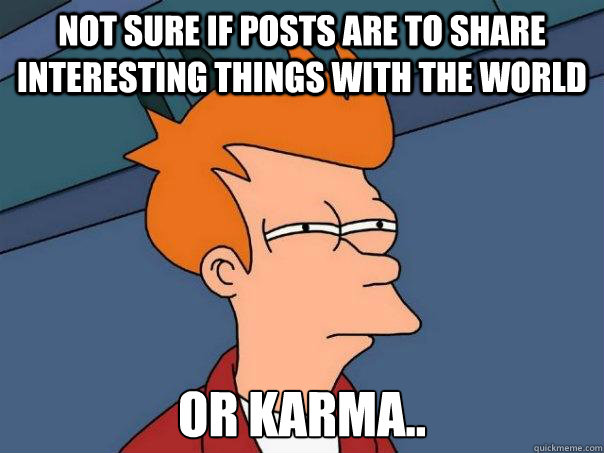 Not sure if posts are to share interesting things with the world or karma..  Futurama Fry