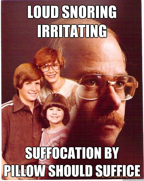 loud snoring irritating suffocation by pillow should suffice - loud snoring irritating suffocation by pillow should suffice  Vengeance Dad