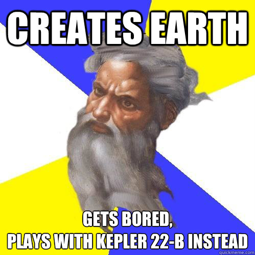 Creates Earth gets bored,
plays with kepler 22-b instead - Creates Earth gets bored,
plays with kepler 22-b instead  Advice God