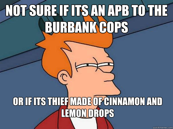 Not sure if its an APB to the burbank cops Or if its thief made of cinnamon and lemon drops  Futurama Fry