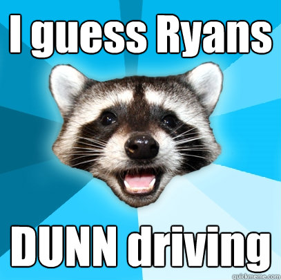 I guess Ryans  DUNN driving  Lame Pun Coon