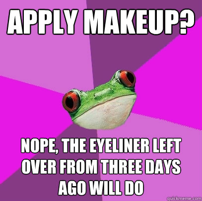 apply makeup? Nope, the eyeliner left over from three days ago will do - apply makeup? Nope, the eyeliner left over from three days ago will do  Foul Bachelorette Frog