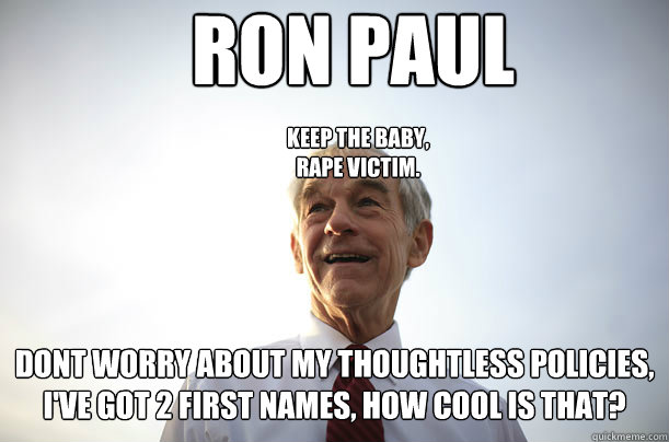 RON PAUL dont worry about my thoughtless policies, i've got 2 first names, how cool is that? keep the baby, 
rape victim.  Ron Paul