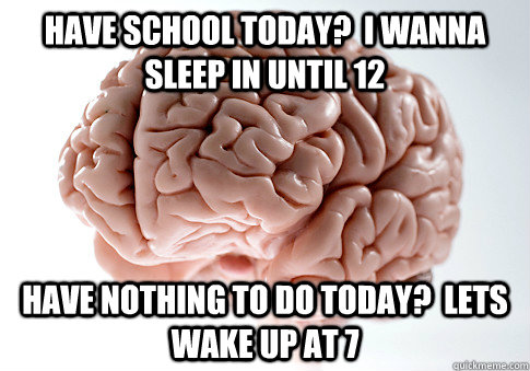 Have school today?  I wanna sleep in until 12 Have nothing to do today?  Lets wake up at 7 - Have school today?  I wanna sleep in until 12 Have nothing to do today?  Lets wake up at 7  Scumbag Brain