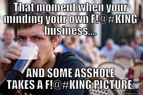 THAT MOMENT WHEN YOUR MINDING YOUR OWN F!@#KING BUSINESS.... AND SOME ASSHOLE TAKES A F!@#KING PICTURE. Lazy College Senior