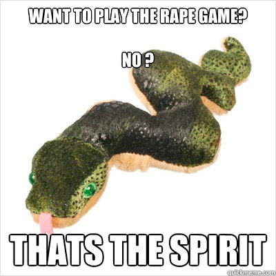 want to play the rape game?

no ?
 thats the spirit  