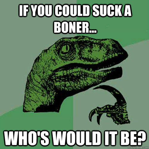 If you could suck a boner... Who's would it be? - If you could suck a boner... Who's would it be?  Philosoraptor