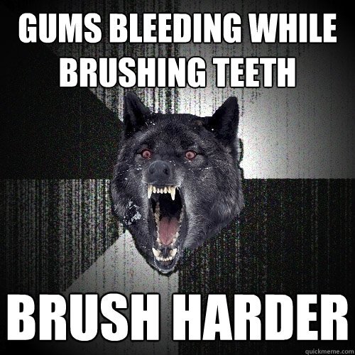 GUMS BLEEDING WHILE BRUSHING TEETH BRUSH HARDER - GUMS BLEEDING WHILE BRUSHING TEETH BRUSH HARDER  Insanity Wolf