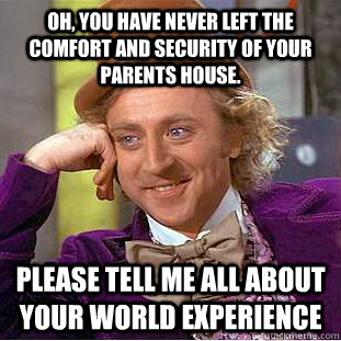 Oh, you have never left the comfort and security of your parents house. Please tell me all about your world experience  Condescending Wonka