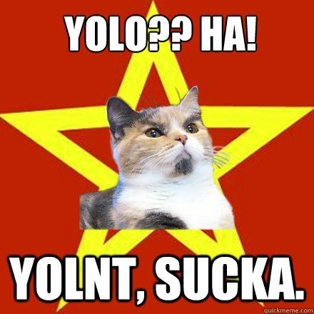 YOLO?? HA! YOLNT, SUCKA.  Lenin Cat