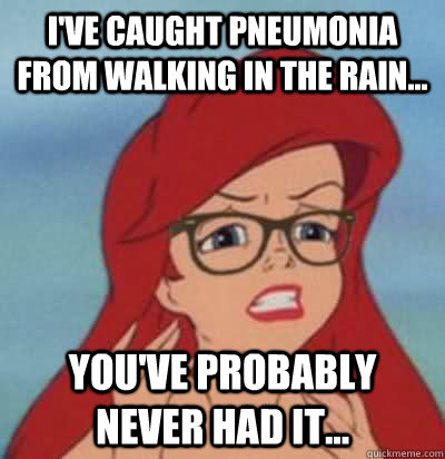 I've caught pneumonia from walking in the rain... You've probably never had it...  Hipster Ariel