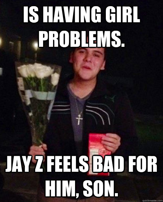 Is having girl problems. Jay Z feels bad for him, son.  Friendzone Johnny