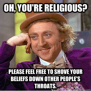 Oh, you're religious? Please feel free to shove your beliefs down other people's throats.  Condescending Wonka