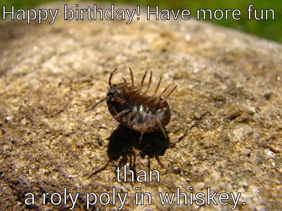 HAPPY BIRTHDAY! HAVE MORE FUN  THAN A ROLY POLY IN WHISKEY.  Misc