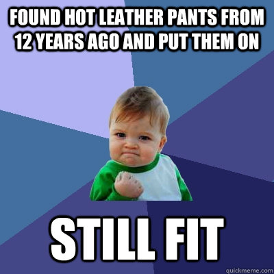 Found hot leather pants from 12 years ago and put them on Still Fit  Success Kid