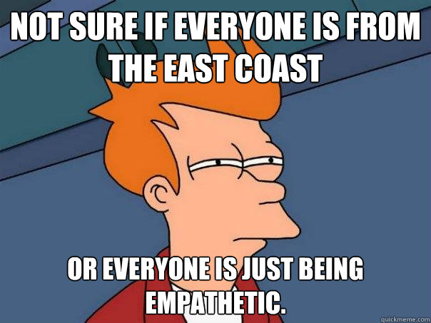 Not sure if everyone is from the east coast Or everyone is just being empathetic.  - Not sure if everyone is from the east coast Or everyone is just being empathetic.   Futurama Fry