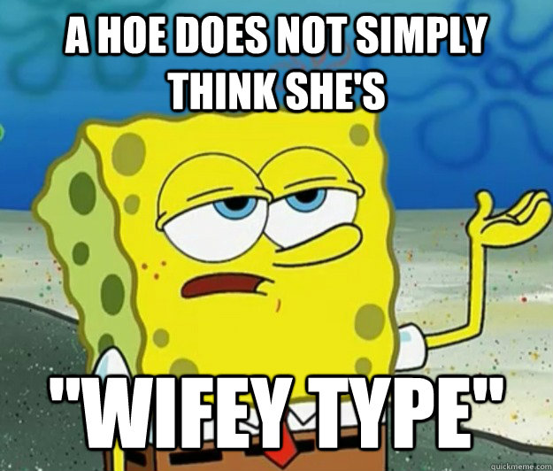 A hoe does not simply think she's ''Wifey Type''  Tough Spongebob