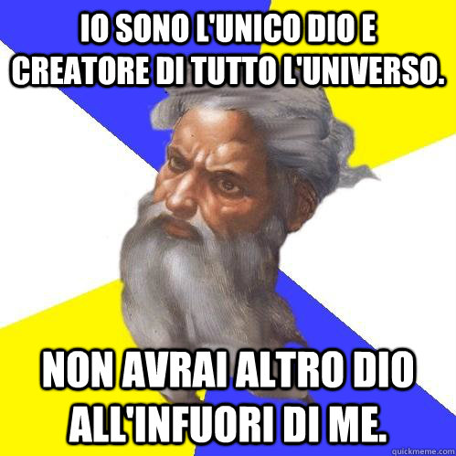 io sono l'unico Dio e creatore di tutto l'universo. non avrai altro Dio all'infuori di me.  Advice God